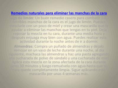 Remedios naturales para eliminar las manchas de la cara Jugo de limón: Un buen remedio casero para combatir a las terribles manchas de la cara es el jugo de limón. Puedes mezclarlo con un poco de miel y crear una masca