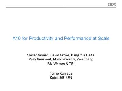 X10 for Productivity and Performance at Scale  Olivier Tardieu, David Grove, Benjamin Herta, Vijay Saraswat, Mikio Takeuchi, Wei Zhang IBM Watson & TRL Tomio Kamada