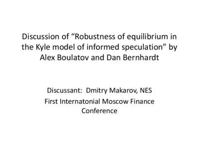Discussion of “Robustness of equilibrium in the Kyle model of informed speculation” by Alex Boulatov and Dan Bernhardt Discussant: Dmitry Makarov, NES First Internatonial Moscow Finance
