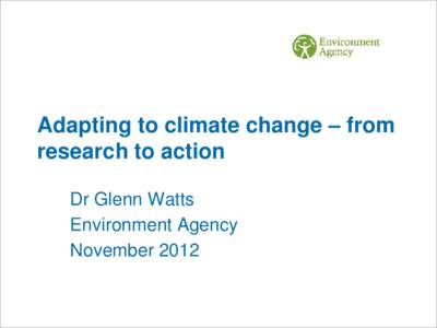 Adapting to climate change – from research to action Dr Glenn Watts Environment Agency November 2012