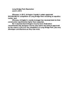 Long Bridge Park Resolution June 3, 2014 Whereas, in 2012, Arlington County’s voters approved $42,500,000 for completion of Long Bridge Park including an aquatics center; and Whereas, Arlington’s county manager has r