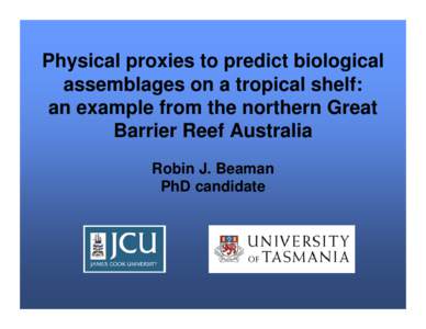 Physical proxies to predict biological assemblages on a tropical shelf: an example from the northern Great Barrier Reef Australia Robin J. Beaman PhD candidate