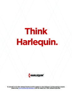 Think Harlequin. To subscribe to the Think Harlequin brochure and for updates on what Harlequin is actively looking to acquire, please email [removed] with the subject line: Think Harlequin/Subscribe.