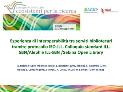 Esperienza di interoperabilità tra servizi bibliotecari tramite protocollo ISO-ILL. Colloquio standard ILLSBN/Aleph e ILL-SBN /Sebina Open Library A. Bardelli (Univ. Milano Bicocca), L. Bernardis (Univ. Udine), C. Colom