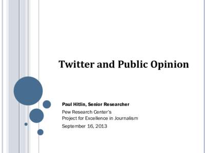 Twitter and Public Opinion  Paul Hitlin, Senior Researcher Pew Research Center’s Project for Excellence in Journalism September 16, 2013