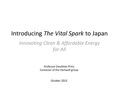Introducing The Vital Spark to Japan Innovating Clean & Affordable Energy for All Professor Gwythian Prins Convenor of the Hartwell group