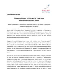 FOR IMMEDIATE RELEASE  Singapore Airshow 2014 Wraps Up Trade Days with Deals Worth US$32 Billion With its biggest edition to date, the show reaffirms its position as the platform of choice to do business in the Asia-Paci