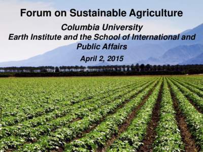 Forum on Sustainable Agriculture Columbia University Earth Institute and the School of International and Public Affairs April 2, 2015