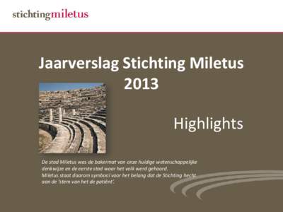 Jaarverslag Stichting Miletus 2013 Highlights De stad Miletus was de bakermat van onze huidige wetenschappelijke denkwijze en de eerste stad waar het volk werd gehoord. Miletus staat daarom symbool voor het belang dat de