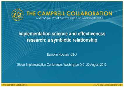 Implementation science and effectiveness research: a symbiotic relationship Eamonn Noonan, CEO Global Implementation Conference, Washington D.C. 20 August[removed]The Campbell Collaboration