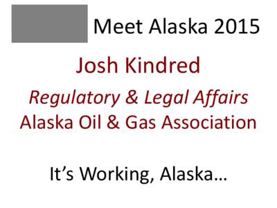 Meet Alaska[removed]Josh Kindred Regulatory & Legal Affairs Alaska Oil & Gas Association It’s Working, Alaska…