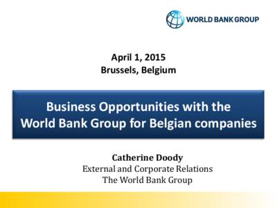 April 1, 2015 Brussels, Belgium Business Opportunities with the World Bank Group for Belgian companies Catherine Doody