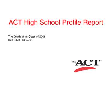 ACT High School Profile Report The Graduating Class of 2008 District of Columbia ACT High School Profile Report