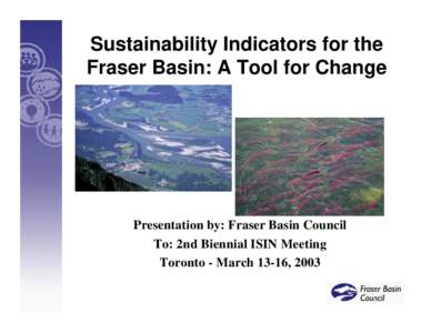 Sustainability Indicators for the Fraser Basin: A Tool for Change Presentation by: Fraser Basin Council To: 2nd Biennial ISIN Meeting Toronto - March 13-16, 2003
