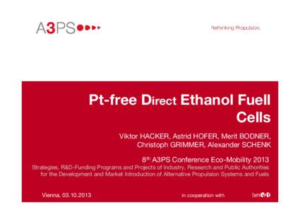 Pt-free Direct Ethanol Fuell Cells Viktor HACKER, Astrid HOFER, Merit BODNER, Christoph GRIMMER, Alexander SCHENK 8th A3PS Conference Eco-Mobility 2013 Strategies, R&D-Funding Programs and Projects of Industry, Research 