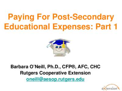 Paying For Post-Secondary Educational Expenses: Part 1 Barbara O’Neill, Ph.D., CFP®, AFC, CHC Rutgers Cooperative Extension [removed]