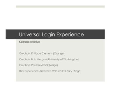 Universal Login Experience Kantara Initiative Co-chair: Philippe Clement (Orange) Co-chair: Bob Morgan (University of Washington) Co-chair: Paul Trevithick (Azigo)