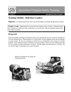 Agricultural Tailgate Safety Training Agricultural Safety Program Training Module: Skid-Steer Loaders Objective: To understand and know how to prevent the dangers associated with the skid-steer loader. Trainer’s Note: 