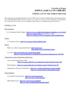 University of Oregon  JOHN E. JAQUA LAW LIBRARY FINDING LAW ON THE WORLD WIDE WEB This guide provides Uniform Resource Locators (URLs) for accessing available Federal and Oregon primary law on the World Wide Web. Interne