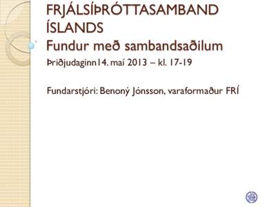 FRJÁLSÍÞRÓTTASAMBAND ÍSLANDS Fundur með sambandsaðilum Þriðjudaginn14. maí 2013 – kl[removed]Fundarstjóri: Benoný Jónsson, varaformaður FRÍ