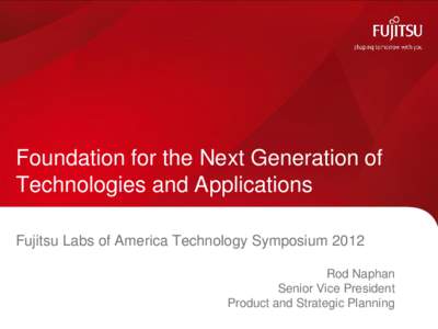 Foundation for the Next Generation of Technologies and Applications Fujitsu Labs of America Technology Symposium 2012 Rod Naphan Senior Vice President Product and Strategic Planning