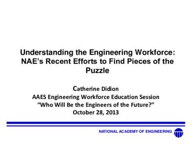 Understanding the Engineering Workforce: NAE’s Recent Efforts to Find Pieces of the Puzzle Catherine Didion AAES Engineering Workforce Education Session “Who Will Be the Engineers of the Future?”