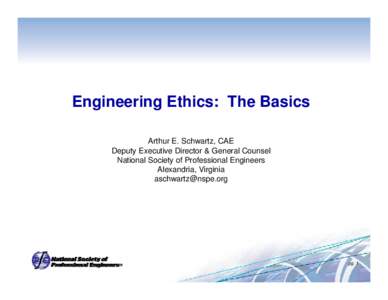 Engineering Ethics: The Basics Arthur E. Schwartz, CAE Deputy Executive Director & General Counsel National Society of Professional Engineers Alexandria Virginia Alexandria,