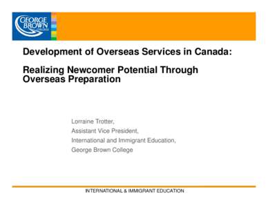Development of Overseas Services in Canada: Realizing Newcomer Potential Through Overseas Preparation Lorraine Trotter, Assistant Vice President,