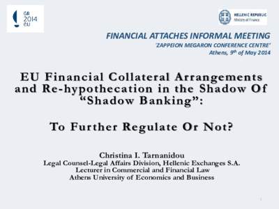 FINANCIAL ATTACHES INFORMAL MEETING ‘ZAPPEION MEGARON CONFERENCE CENTRE’ Athens, 9th of May 2014 EU Financial Collateral Ar rangements and Re-hypothecation in the Shadow Of
