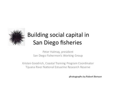  Building	
  social	
  capital	
  in	
  	
   San	
  Diego	
  ﬁsheries	
  	
   Peter	
  Halmay,	
  president	
  	
   San	
  Diego	
  Fishermen’s	
  Working	
  Group	
  	
   Kristen	
  Goodrich,	
 