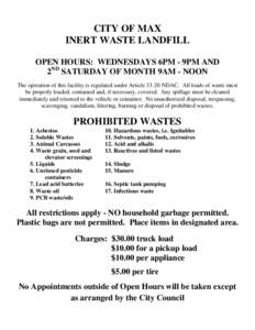 CITY OF MAX INERT WASTE LANDFILL OPEN HOURS: WEDNESDAYS 6PM - 9PM AND 2ND SATURDAY OF MONTH 9AM - NOON The operation of this facility is regulated under Article[removed]NDAC. All loads of waste must be properly loaded, con