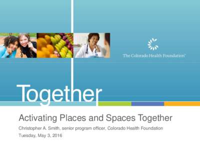 Activating Places and Spaces Together Christopher A. Smith, senior program officer, Colorado Health Foundation Tuesday, May 3, 2016 Leadership