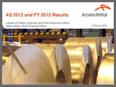 4Q 2012 and FY 2012 Results Lakshmi N Mittal, Chairman and Chief Executive Officer Aditya Mittal, Chief Financial Officer
