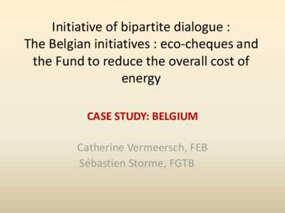 Initiative of bipartite dialogue : The Belgian initiatives : eco-cheques and the Fund to reduce the overall cost of energy CASE STUDY: BELGIUM Catherine Vermeersch, FEB
