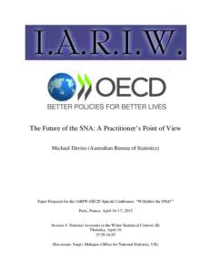 The Future of the SNA: A Practitioner’s Point of View Michael Davies (Australian Bureau of Statistics) Paper Prepared for the IARIW-OECD Special Conference: “W(h)ither the SNA?” Paris, France, April 16-17, 2015