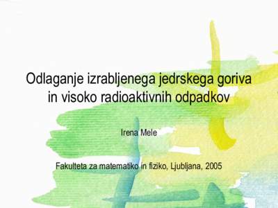 Odlaganje izrabljenega jedrskega goriva in visoko radioaktivnih odpadkov Irena Mele Fakulteta za matematiko in fiziko, Ljubljana, 2005  Odlaganje IJG in VRAO