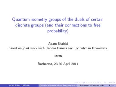 Quantum isometry groups of the duals of certain discrete groups (and their connections to free probability) Adam Skalski based on joint work with Teodor Banica and Jyotishman Bhowmick IMPAN