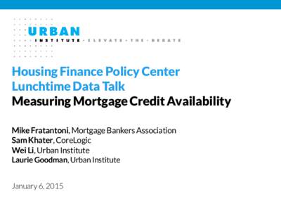 Housing Finance Policy Center Lunchtime Data Talk Measuring Mortgage Credit Availability Mike Fratantoni, Mortgage Bankers Association Sam Khater, CoreLogic Wei Li, Urban Institute