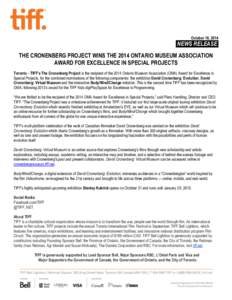 October 16, [removed]NEWS RELEASE. THE CRONENBERG PROJECT WINS THE 2014 ONTARIO MUSEUM ASSOCIATION AWARD FOR EXCELLENCE IN SPECIAL PROJECTS Toronto – TIFF’s The Cronenberg Project is the recipient of the 2014 Ontario M