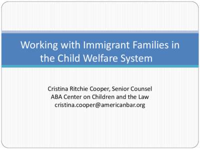 Working with Immigrant Families in the Child Welfare System Cristina Ritchie Cooper, Senior Counsel ABA Center on Children and the Law [removed]