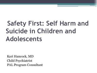 Safety First: Self Harm and Suicide in Children and Adolescents Kari Hancock, MD Child Psychiatrist PAL Program Consultant