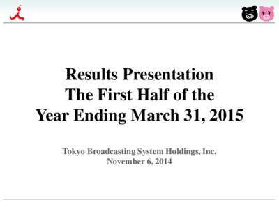 Results Presentation The First Half of the Year Ending March 31, 2015 Tokyo Broadcasting System Holdings, Inc. November 6, 2014