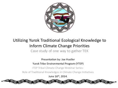 Utilizing Yurok Traditional Ecological Knowledge to Inform Climate Change Priorities Case study of one way to gather TEK Presentation by: Joe Hostler Yurok Tribe Environmental Program-(YTEP) ITEP Tribal Climate Change We