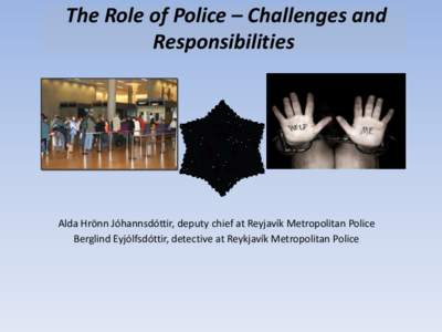 The Role of Police – Challenges and Responsibilities Alda Hrönn Jóhannsdóttir, deputy chief at Reyjavík Metropolitan Police Berglind Eyjólfsdóttir, detective at Reykjavík Metropolitan Police