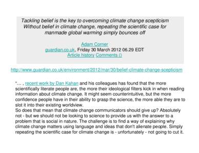 Tackling belief is the key to overcoming climate change scepticism Without belief in climate change, repeating the scientific case for manmade global warming simply bounces off Adam Corner guardian.co.uk, Friday 30 March
