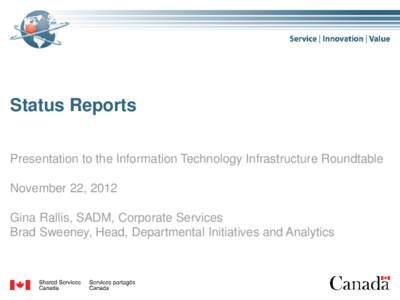 Status Reports Presentation to the Information Technology Infrastructure Roundtable November 22, 2012 Gina Rallis, SADM, Corporate Services Brad Sweeney, Head, Departmental Initiatives and Analytics