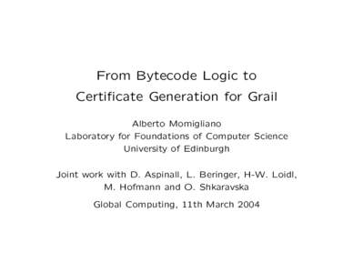 From Bytecode Logic to Certificate Generation for Grail Alberto Momigliano Laboratory for Foundations of Computer Science University of Edinburgh Joint work with D. Aspinall, L. Beringer, H-W. Loidl,