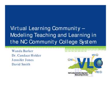 Virtual Learning Community – Modeling Teaching and Learning in the NC Community College System Wanda Barker Dr. Candace Holder Jennifer Jones