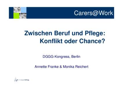 Carers@Work Zwischen Beruf und Pflege: Konflikt oder Chance? DGGG-Kongress, Berlin Annette Franke & Monika Reichert :