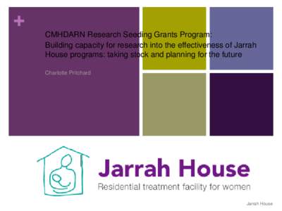 + CMHDARN Research Seeding Grants Program: Building capacity for research into the effectiveness of Jarrah House programs: taking stock and planning for the future Charlotte Pritchard